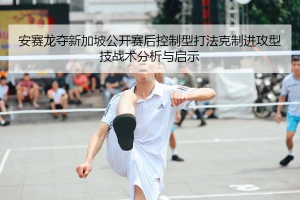 安赛龙夺新加坡公开赛后控制型打法克制进攻型技战术分析与启示