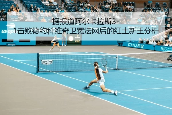 据报道阿尔卡拉斯3-1击败德约科维奇卫冕法网后的红土新王分析