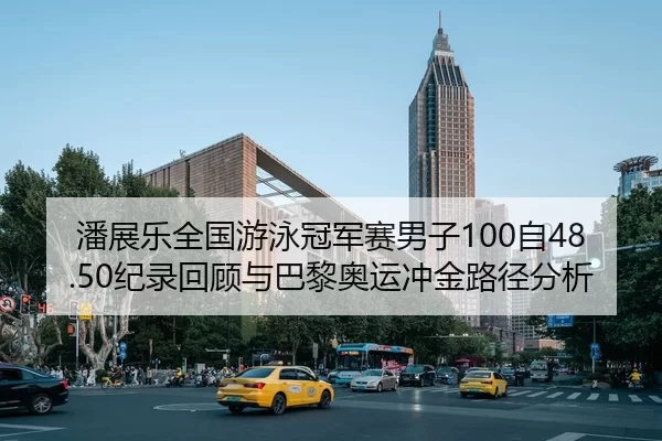 潘展乐全国游泳冠军赛男子100自48.50纪录回顾与巴黎奥运冲金路径分析