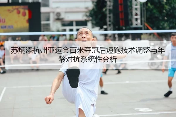 苏炳添杭州亚运会百米夺冠后短跑技术调整与年龄对抗系统性分析