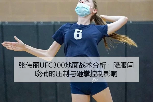 张伟丽UFC300地面战术分析：降服闫晓楠的压制与砸拳控制影响