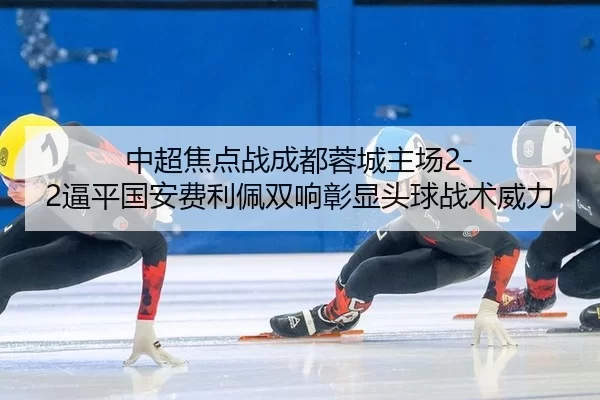 中超焦点战成都蓉城主场2-2逼平国安费利佩双响彰显头球战术威力