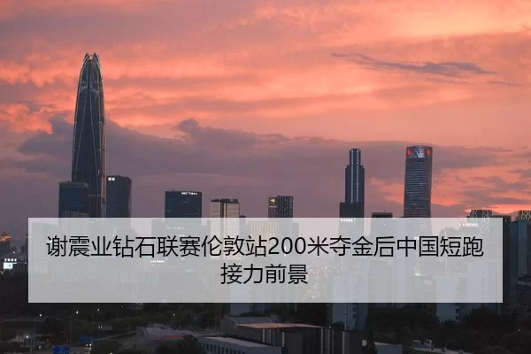 谢震业钻石联赛伦敦站200米夺金后中国短跑接力前景